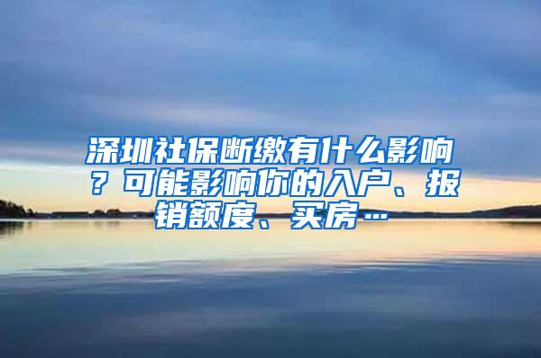 深圳社保断缴有什么影响？可能影响你的入户、报销额度、买房…