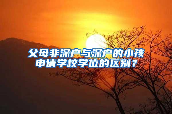 父母非深户与深户的小孩申请学校学位的区别？