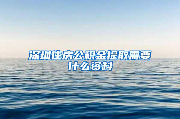 深圳住房公积金提取需要什么资料