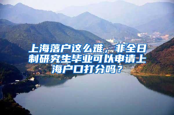 上海落户这么难，非全日制研究生毕业可以申请上海户口打分吗？