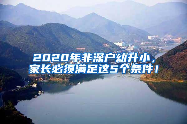 2020年非深户幼升小，家长必须满足这5个条件！