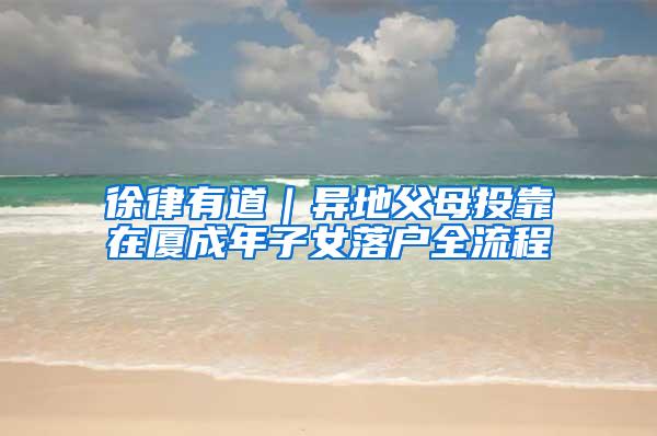 徐律有道｜异地父母投靠在厦成年子女落户全流程