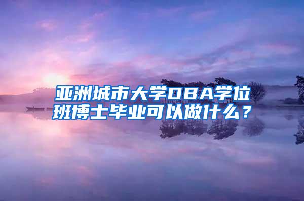 亚洲城市大学DBA学位班博士毕业可以做什么？