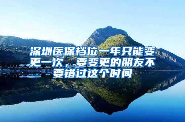 深圳医保档位一年只能变更一次，要变更的朋友不要错过这个时间