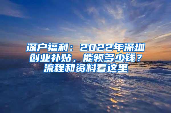 深户福利：2022年深圳创业补贴，能领多少钱？流程和资料看这里