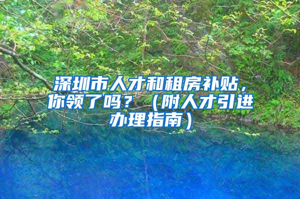 深圳市人才和租房补贴，你领了吗？（附人才引进办理指南）
