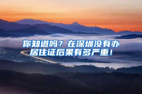 你知道吗？在深圳没有办居住证后果有多严重！