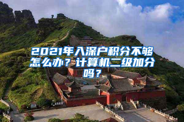 2021年入深户积分不够怎么办？计算机二级加分吗？