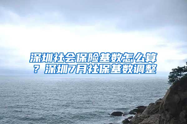 深圳社会保险基数怎么算？深圳7月社保基数调整