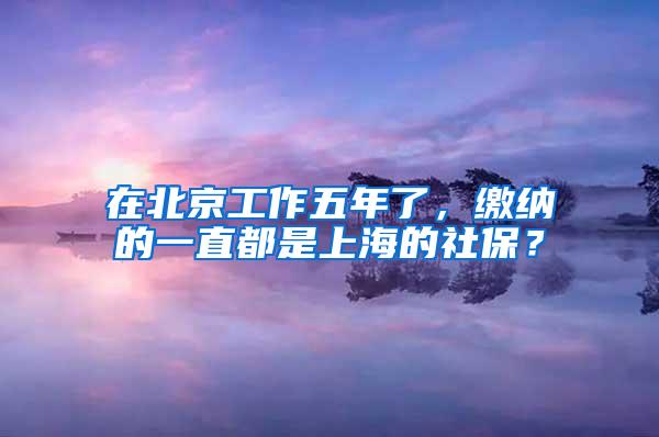 在北京工作五年了，缴纳的一直都是上海的社保？