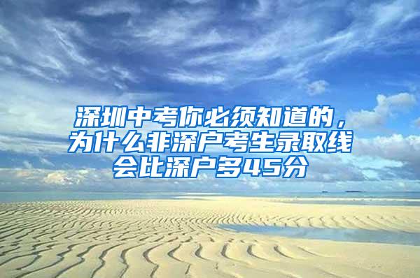 深圳中考你必须知道的，为什么非深户考生录取线会比深户多45分