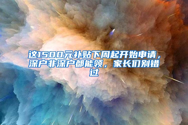 这1500元补贴下周起开始申请，深户非深户都能领，家长们别错过