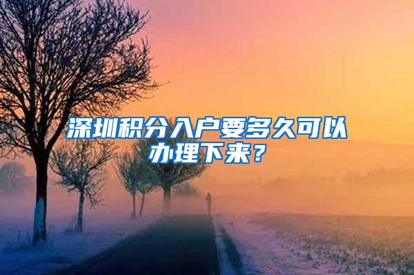 深圳积分入户要多久可以办理下来？