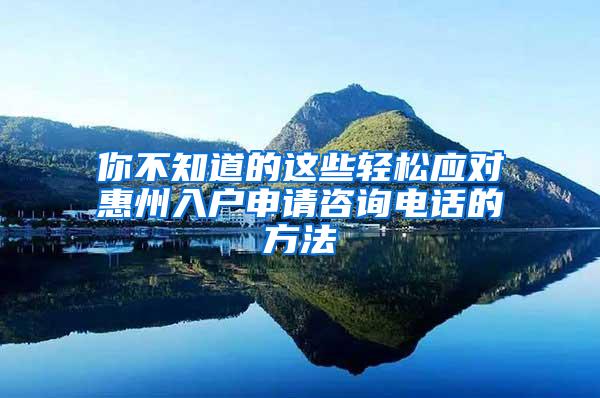 你不知道的这些轻松应对惠州入户申请咨询电话的方法