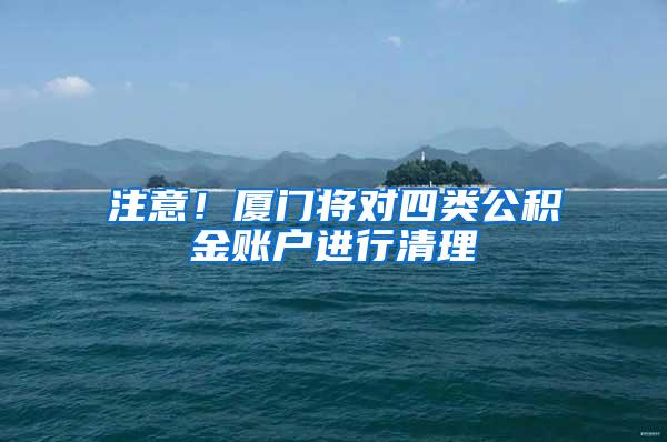 注意！厦门将对四类公积金账户进行清理