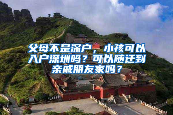 父母不是深户，小孩可以入户深圳吗？可以随迁到亲戚朋友家吗？