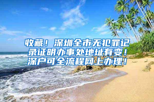 收藏！深圳全市无犯罪记录证明办事处地址有变！深户可全流程网上办理！
