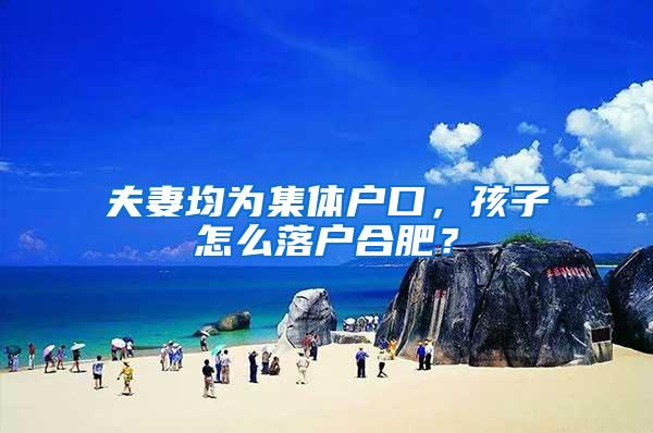 夫妻均为集体户口，孩子怎么落户合肥？