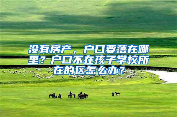 没有房产，户口要落在哪里？户口不在孩子学校所在的区怎么办？