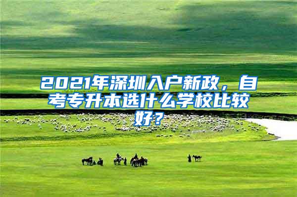 2021年深圳入户新政，自考专升本选什么学校比较好？