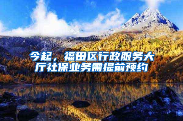 今起，福田区行政服务大厅社保业务需提前预约