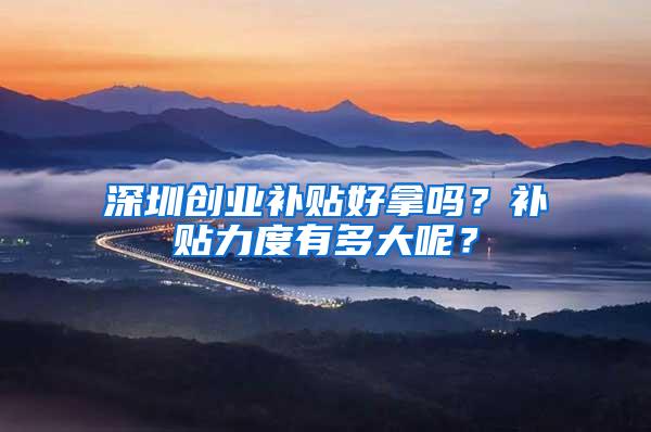 深圳创业补贴好拿吗？补贴力度有多大呢？