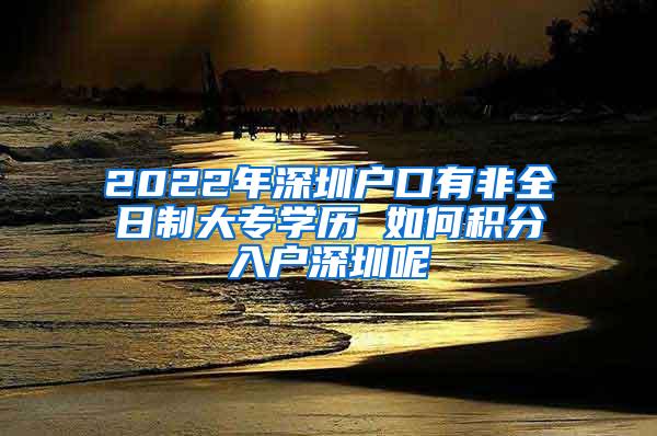 2022年深圳户口有非全日制大专学历 如何积分入户深圳呢