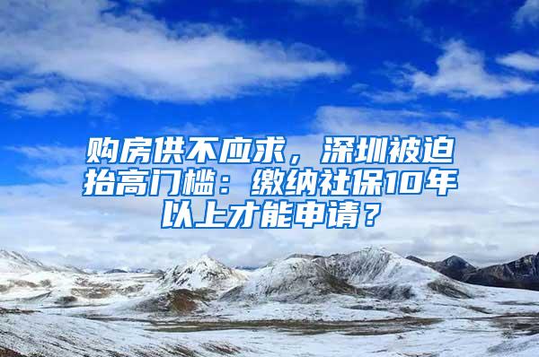 购房供不应求，深圳被迫抬高门槛：缴纳社保10年以上才能申请？