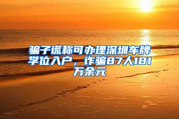 骗子谎称可办理深圳车牌学位入户，诈骗87人181万余元