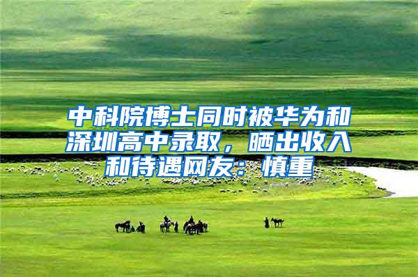 中科院博士同时被华为和深圳高中录取，晒出收入和待遇网友：慎重