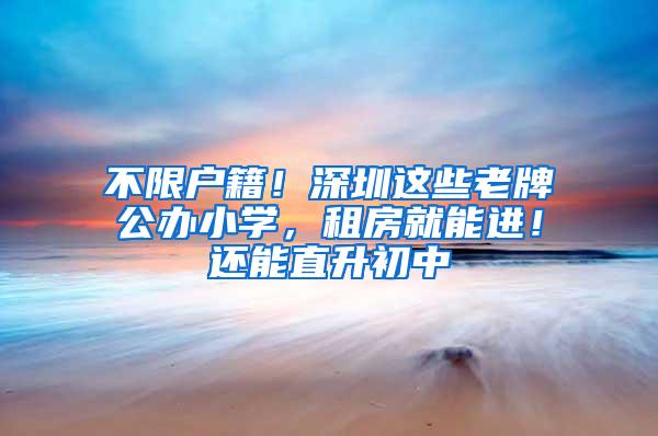 不限户籍！深圳这些老牌公办小学，租房就能进！还能直升初中