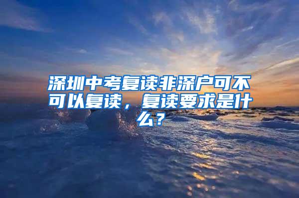 深圳中考复读非深户可不可以复读，复读要求是什么？