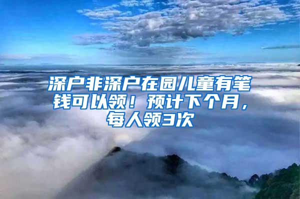 深户非深户在园儿童有笔钱可以领！预计下个月，每人领3次