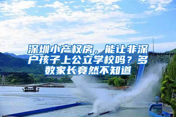 深圳小产权房，能让非深户孩子上公立学校吗？多数家长竟然不知道
