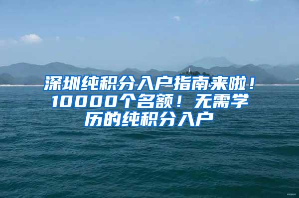 深圳纯积分入户指南来啦！10000个名额！无需学历的纯积分入户