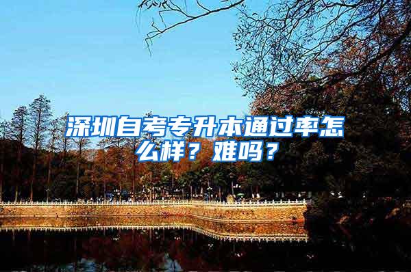 深圳自考专升本通过率怎么样？难吗？