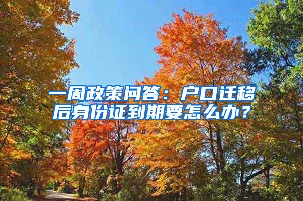 一周政策问答：户口迁移后身份证到期要怎么办？