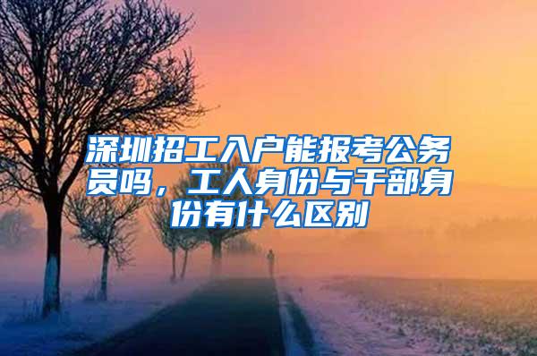 深圳招工入户能报考公务员吗，工人身份与干部身份有什么区别