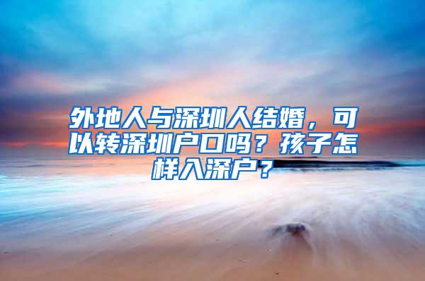 外地人与深圳人结婚，可以转深圳户口吗？孩子怎样入深户？