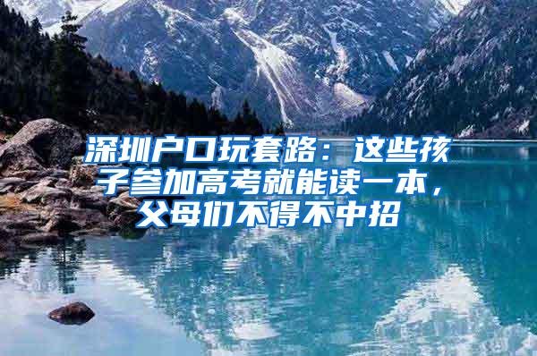 深圳户口玩套路：这些孩子参加高考就能读一本，父母们不得不中招