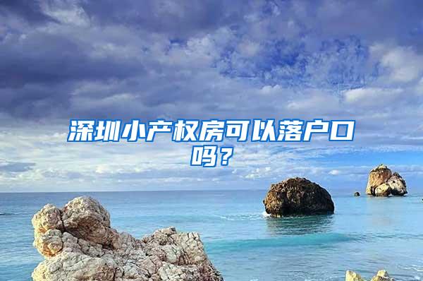 深圳小产权房可以落户口吗？
