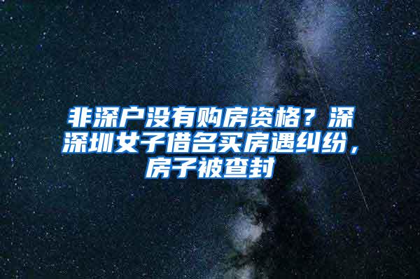 非深户没有购房资格？深深圳女子借名买房遇纠纷，房子被查封