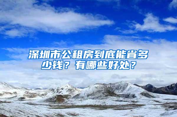 深圳市公租房到底能省多少钱？有哪些好处？
