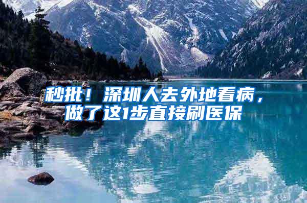 秒批！深圳人去外地看病，做了这1步直接刷医保