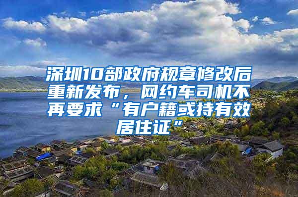 深圳10部政府规章修改后重新发布，网约车司机不再要求“有户籍或持有效居住证”
