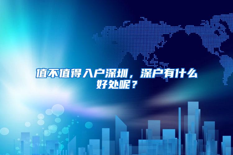 值不值得入户深圳，深户有什么好处呢？