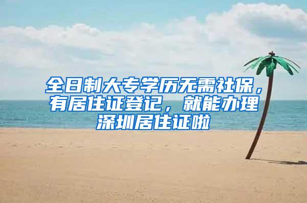 全日制大专学历无需社保，有居住证登记，就能办理深圳居住证啦