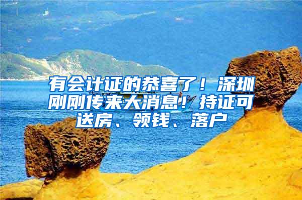 有会计证的恭喜了！深圳刚刚传来大消息！持证可送房、领钱、落户