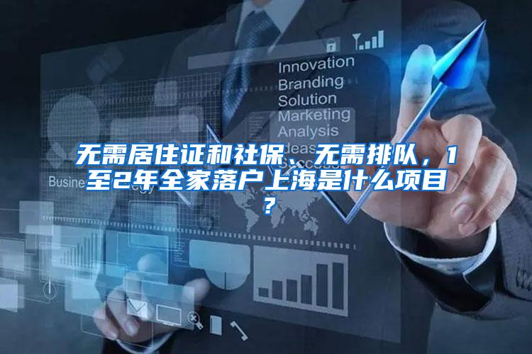 无需居住证和社保、无需排队，1至2年全家落户上海是什么项目？