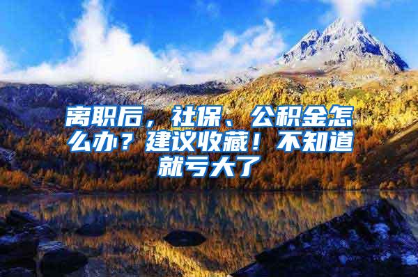 离职后，社保、公积金怎么办？建议收藏！不知道就亏大了